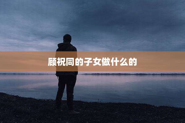 顾祝同的子女做什么的