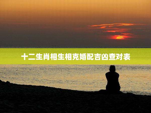 十二生肖相生相克婚配吉凶查对表