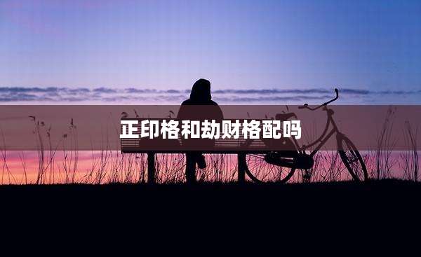 正印格和劫财格配吗