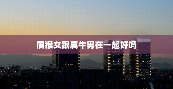 属猴女跟属牛男在一起好吗