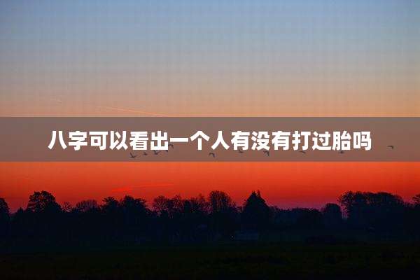 八字可以看出一个人有没有打过胎吗
