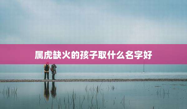 属虎缺火的孩子取什么名字好