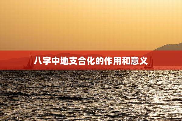 八字中地支合化的作用和意义