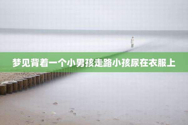 梦见背着一个小男孩走路小孩尿在衣服上