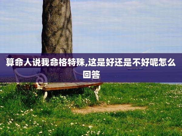 算命人说我命格特殊,这是好还是不好呢怎么回答