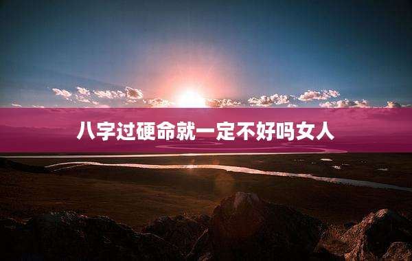 八字过硬命就一定不好吗女人