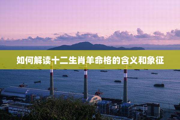如何解读十二生肖羊命格的含义和象征