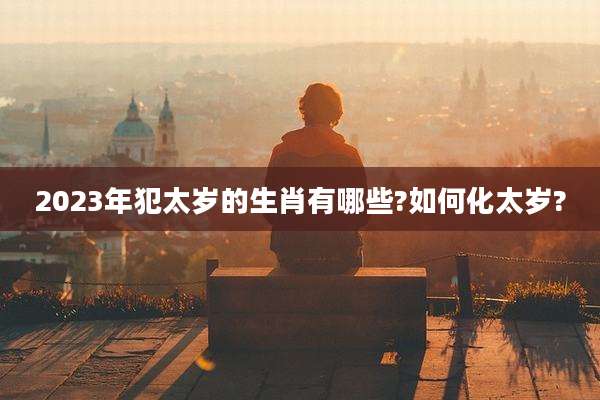 2023年犯太岁的生肖有哪些?如何化太岁?