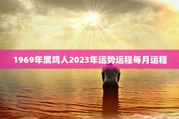 1969年属鸡人2023年运势运程每月运程