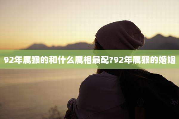 92年属猴的和什么属相最配?92年属猴的婚姻