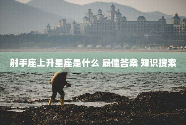 射手座上升星座是什么 最佳答案 知识搜索