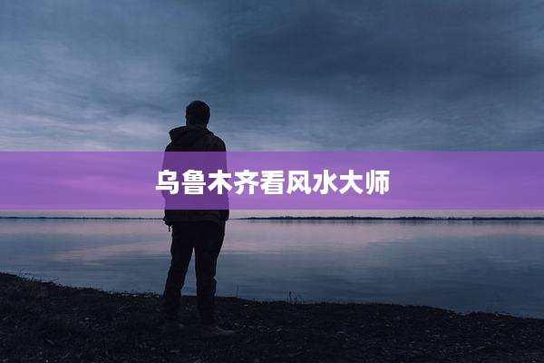 乌鲁木齐看风水大师