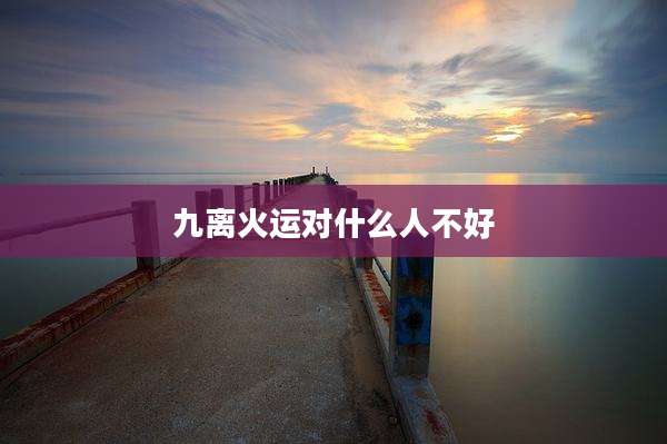 九离火运对什么人不好