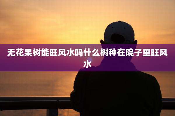 无花果树能旺风水吗什么树种在院子里旺风水