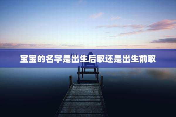 宝宝的名字是出生后取还是出生前取