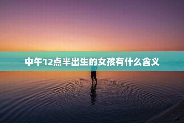 中午12点半出生的女孩有什么含义