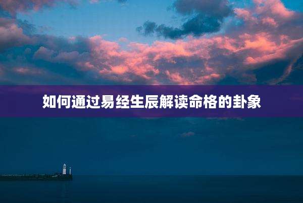 如何通过易经生辰解读命格的卦象