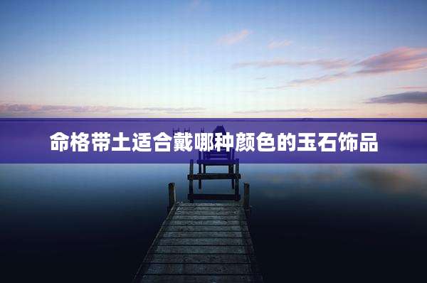 命格带土适合戴哪种颜色的玉石饰品