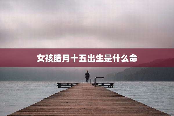 女孩腊月十五出生是什么命