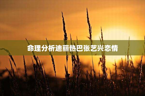 命理分析迪丽热巴张艺兴恋情