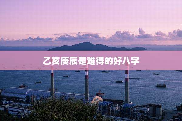 乙亥庚辰是难得的好八字