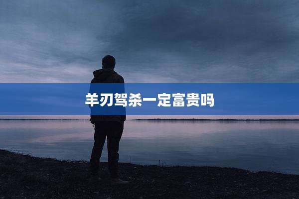 羊刃驾杀一定富贵吗