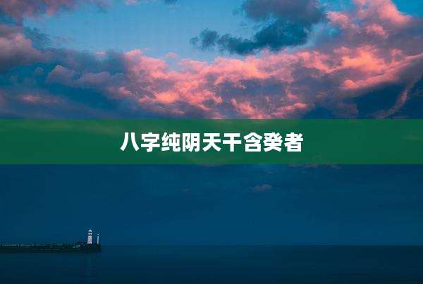 八字纯阴天干含癸者