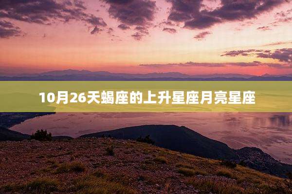 10月26天蝎座的上升星座月亮星座
