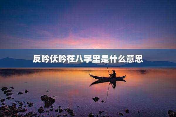 反吟伏吟在八字里是什么意思