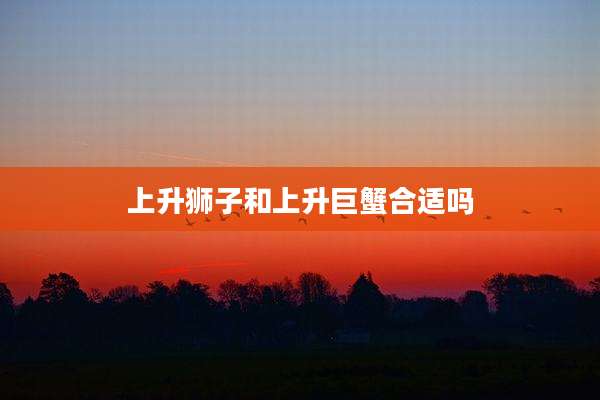 上升狮子和上升巨蟹合适吗