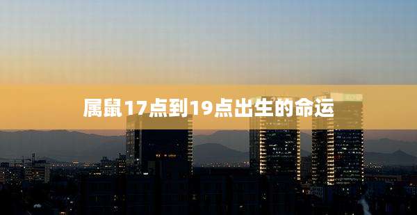 属鼠17点到19点出生的命运