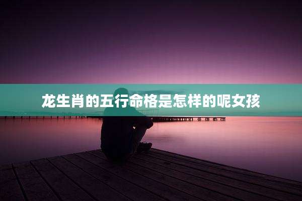 龙生肖的五行命格是怎样的呢女孩