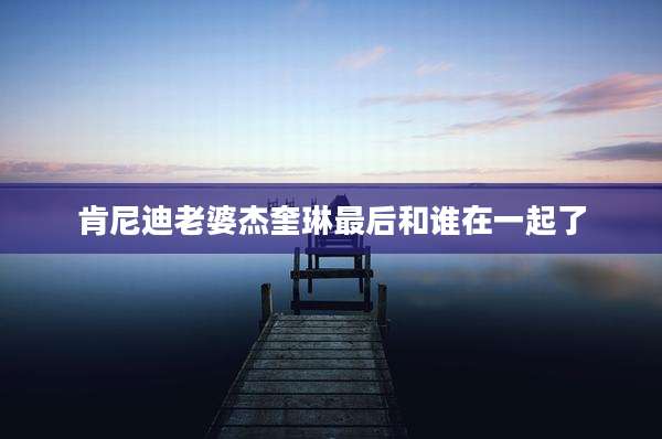 肯尼迪老婆杰奎琳最后和谁在一起了