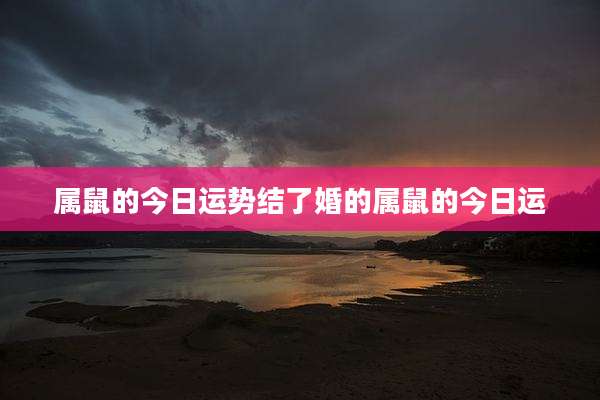 属鼠的今日运势结了婚的属鼠的今日运