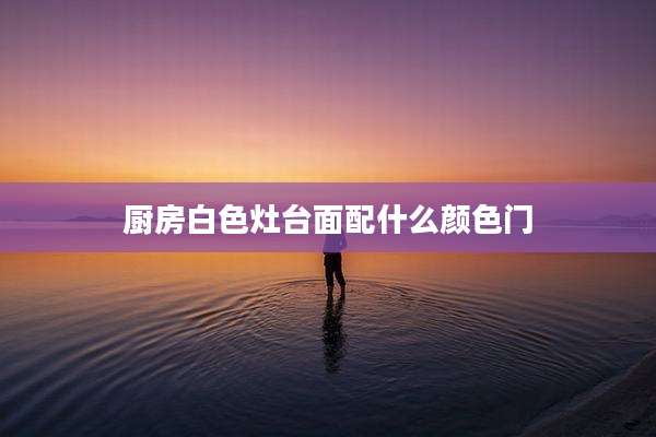 厨房白色灶台面配什么颜色门