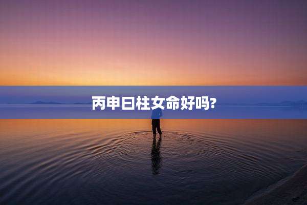 丙申曰柱女命好吗?