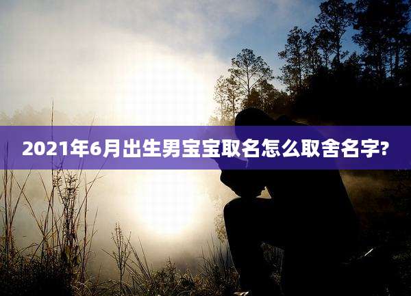 2021年6月出生男宝宝取名怎么取舍名字?
