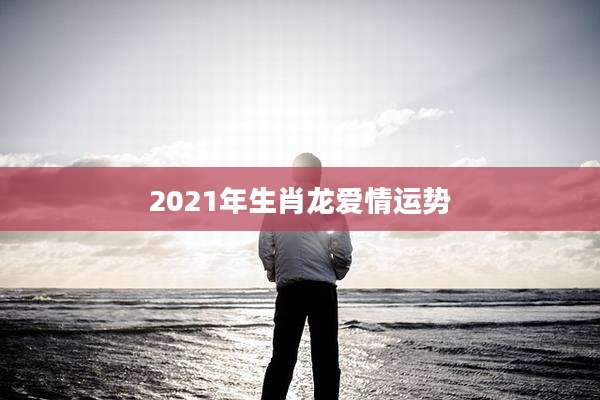 2021年生肖龙爱情运势
