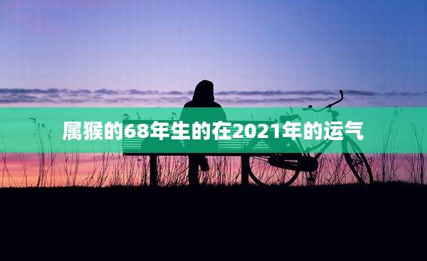 属猴的68年生的在2021年的运气