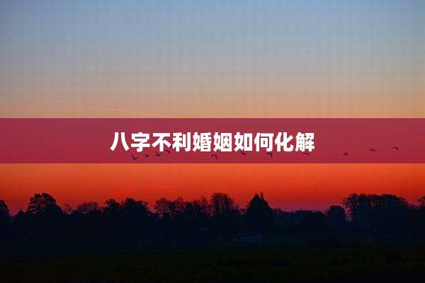 八字不利婚姻如何化解