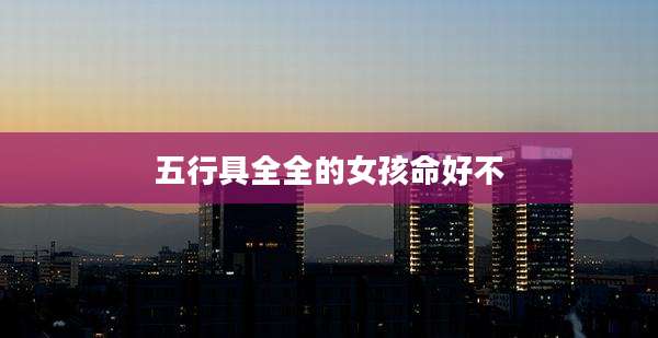 五行具全全的女孩命好不
