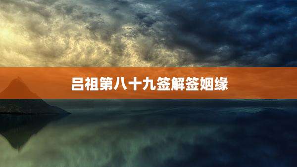 吕祖第八十九签解签姻缘
