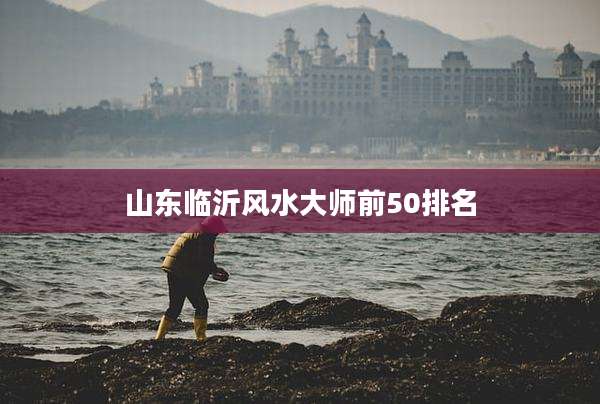 山东临沂风水大师前50排名