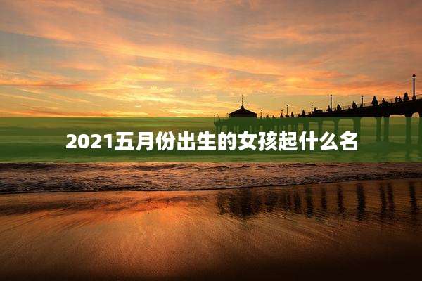 2021五月份出生的女孩起什么名