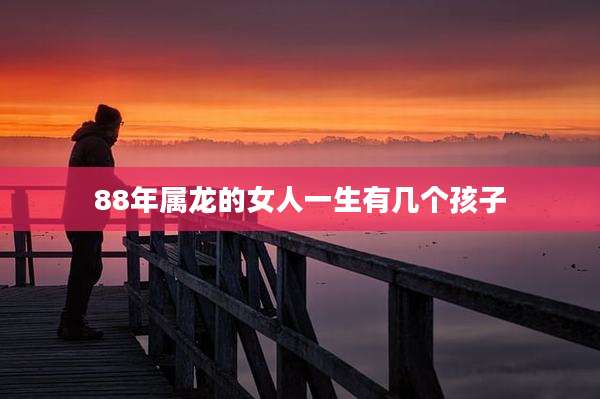 88年属龙的女人一生有几个孩子