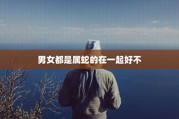 男女都是属蛇的在一起好不