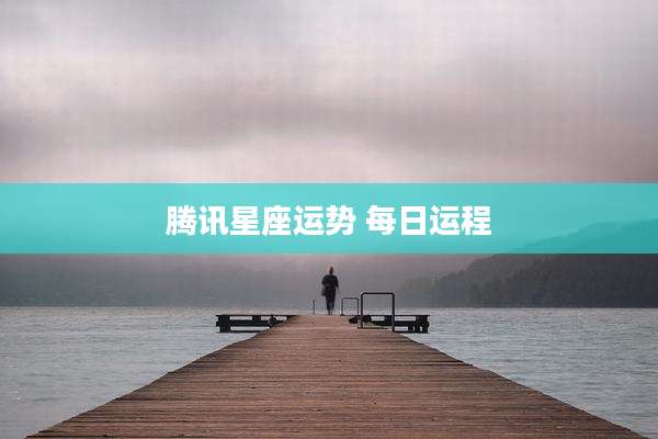 腾讯星座运势 每日运程