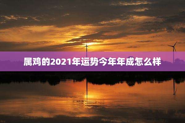 属鸡的2021年运势今年年成怎么样