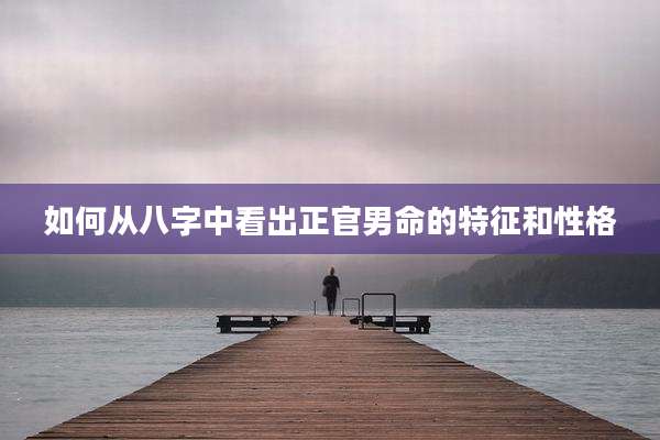 如何从八字中看出正官男命的特征和性格