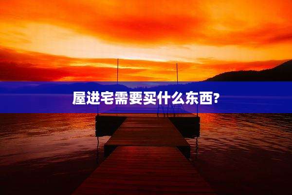 屋进宅需要买什么东西?